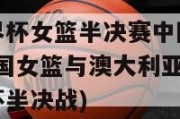 直播世界杯女篮半决赛中国对澳大利亚(中国女篮与澳大利亚女篮上演世界杯半决战)